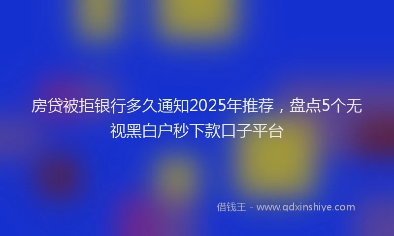 房贷被拒银行多久通知2025年推荐，盘点5个无视黑白户秒下款口子平台