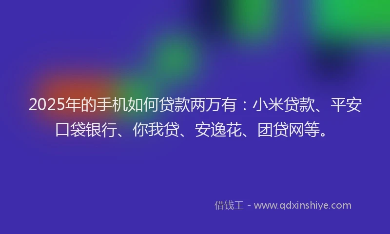 2025年的手机如何贷款两万有：小米贷款、平安口袋银行、你我贷、安逸花、团贷网等。
