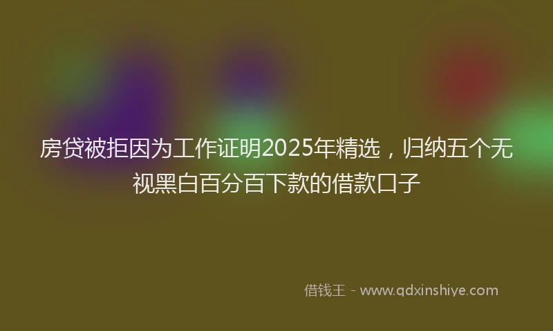 房贷被拒因为工作证明2025年精选，归纳五个无视黑白百分百下款的借款口子