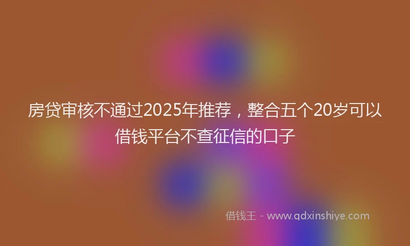 房贷审核不通过2025年推荐，整合五个20岁可以借钱平台不查征信的口子