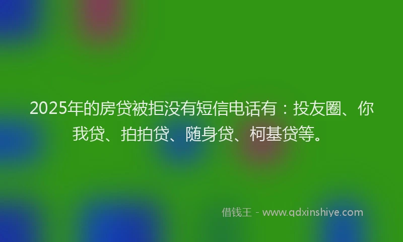 2025年的房贷被拒没有短信电话有：投友圈、你我贷、拍拍贷、随身贷、柯基贷等。