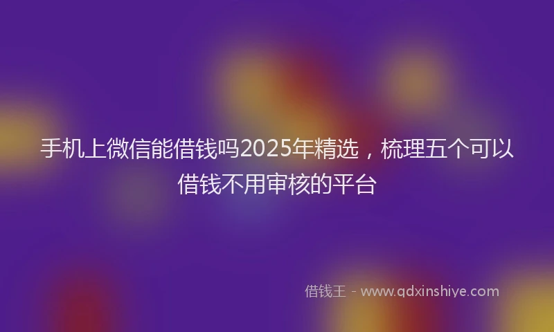 手机上微信能借钱吗2025年精选，梳理五个可以借钱不用审核的平台