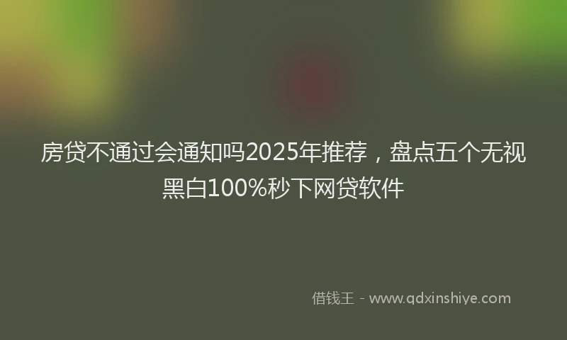 房贷不通过会通知吗2025年推荐，盘点五个无视黑白100%秒下网贷软件