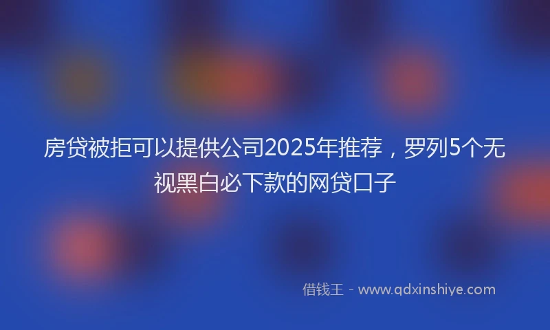 房贷被拒可以提供公司2025年推荐，罗列5个无视黑白必下款的网贷口子