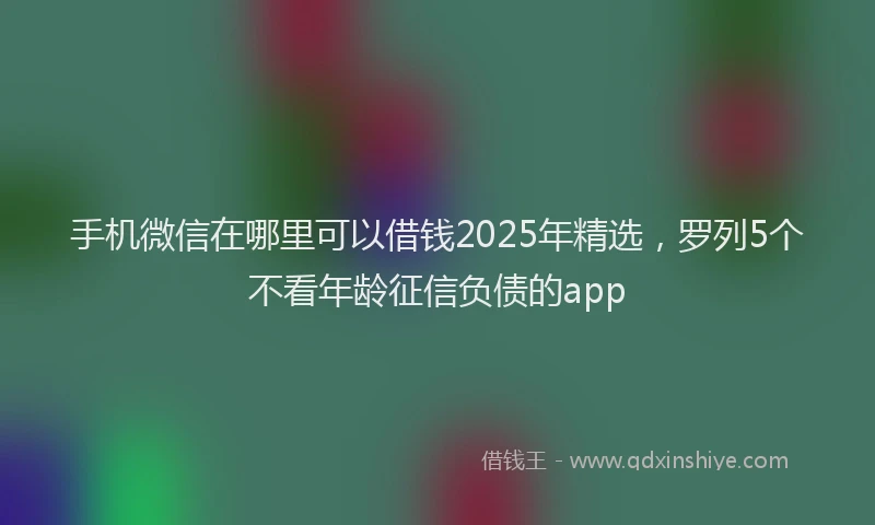 手机微信在哪里可以借钱2025年精选，罗列5个不看年龄征信负债的app