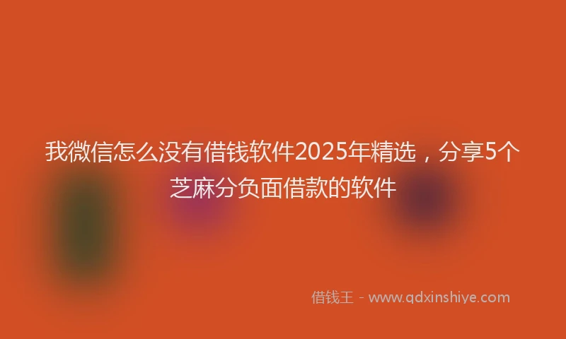 我微信怎么没有借钱软件2025年精选，分享5个芝麻分负面借款的软件