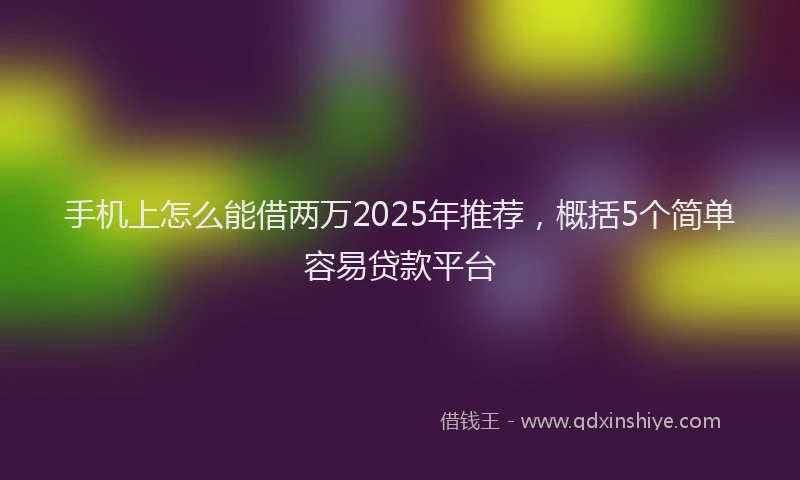手机上怎么能借两万2025年推荐，概括5个简单容易贷款平台