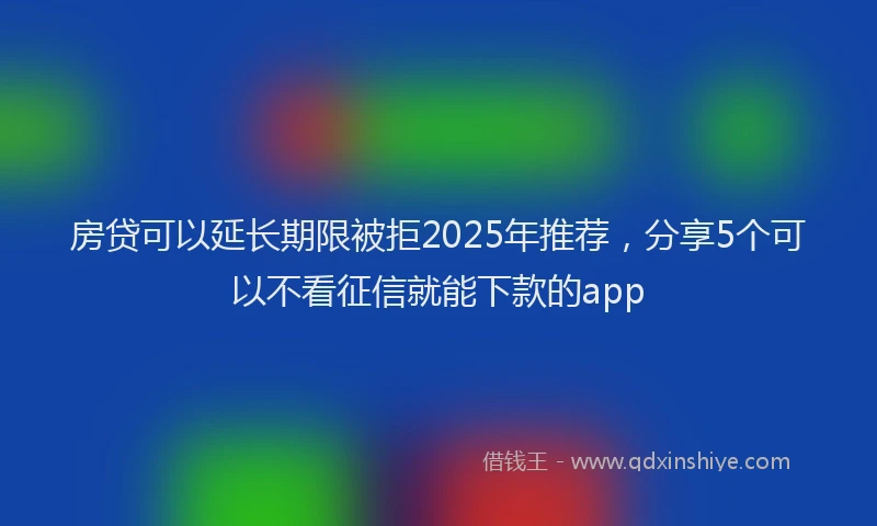 房贷可以延长期限被拒2025年推荐，分享5个可以不看征信就能下款的app