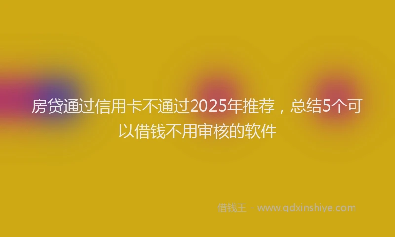 房贷通过信用卡不通过2025年推荐，总结5个可以借钱不用审核的软件