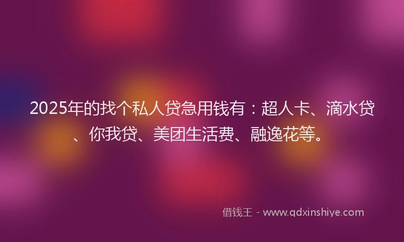 2025年的找个私人贷急用钱有：超人卡、滴水贷、你我贷、美团生活费、融逸花等。