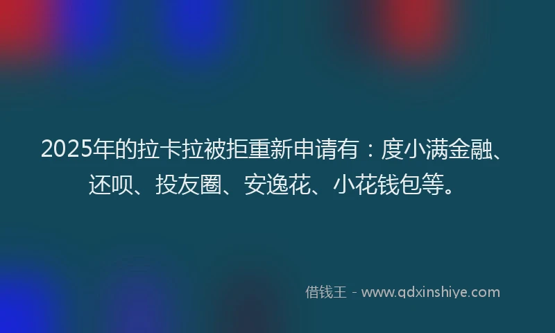 2025年的拉卡拉被拒重新申请有：度小满金融、还呗、投友圈、安逸花、小花钱包等。