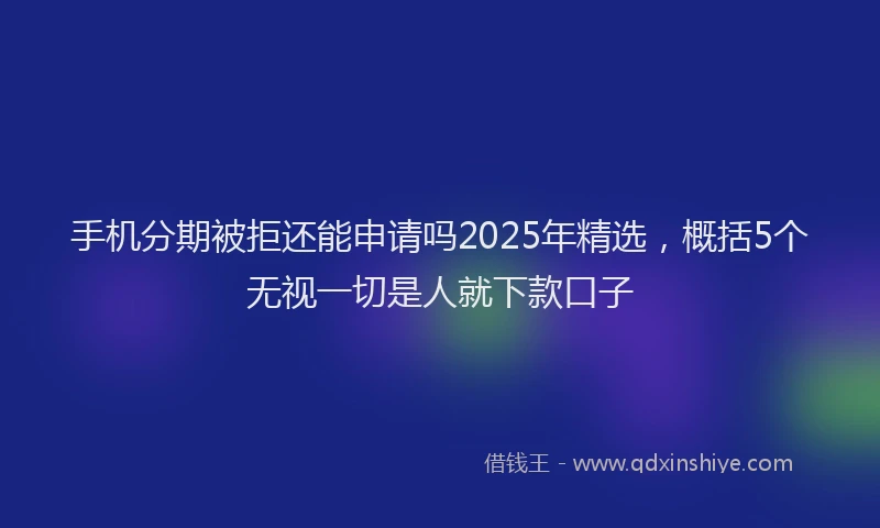 手机分期被拒还能申请吗2025年精选，概括5个无视一切是人就下款口子