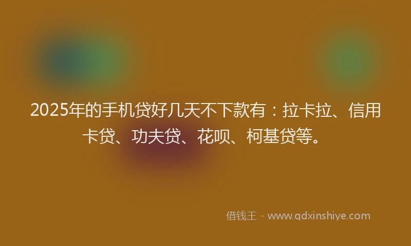 2025年的手机贷好几天不下款有：拉卡拉、信用卡贷、功夫贷、花呗、柯基贷等。
