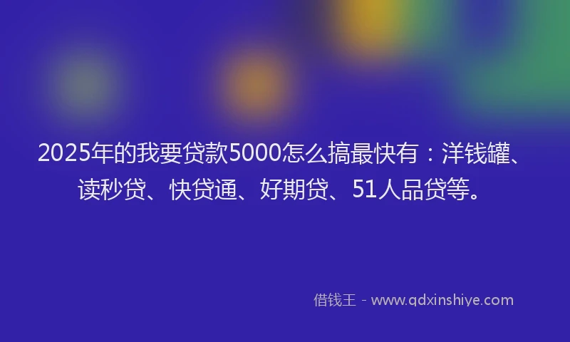 2025年的我要贷款5000怎么搞最快有：洋钱罐、读秒贷、快贷通、好期贷、51人品贷等。