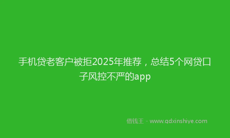 手机贷老客户被拒2025年推荐，总结5个网贷口子风控不严的app
