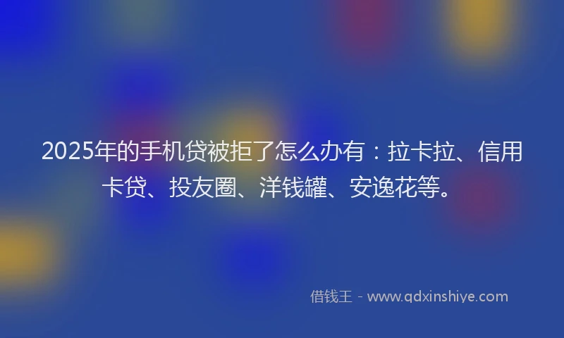 2025年的手机贷被拒了怎么办有：拉卡拉、信用卡贷、投友圈、洋钱罐、安逸花等。