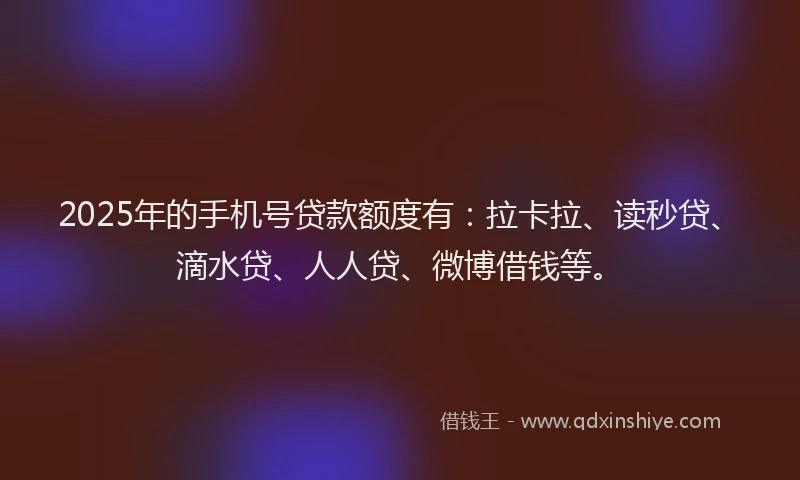 2025年的手机号贷款额度有：拉卡拉、读秒贷、滴水贷、人人贷、微博借钱等。