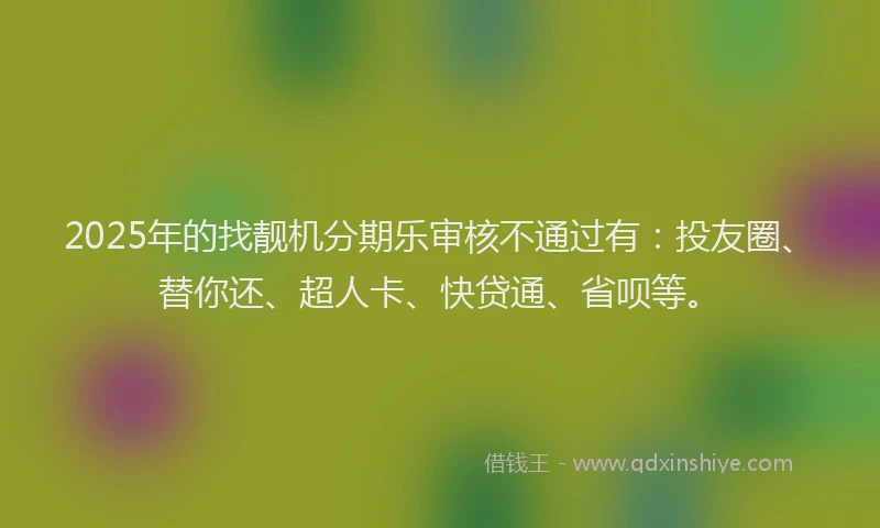2025年的找靓机分期乐审核不通过有：投友圈、替你还、超人卡、快贷通、省呗等。