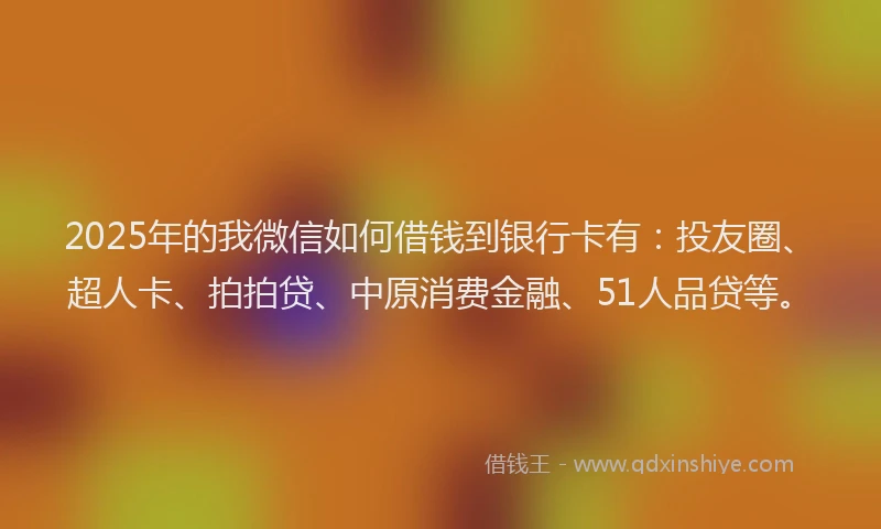 2025年的我微信如何借钱到银行卡有：投友圈、超人卡、拍拍贷、中原消费金融、51人品贷等。