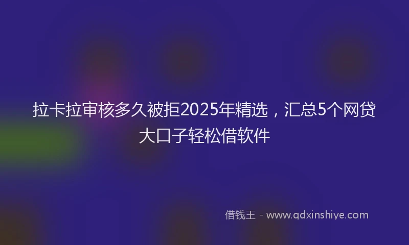 拉卡拉审核多久被拒2025年精选，汇总5个网贷大口子轻松借软件