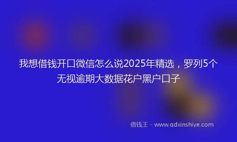 我想借钱开口微信怎么说2025年精选，罗列5个无视逾期大数据花户黑户口子