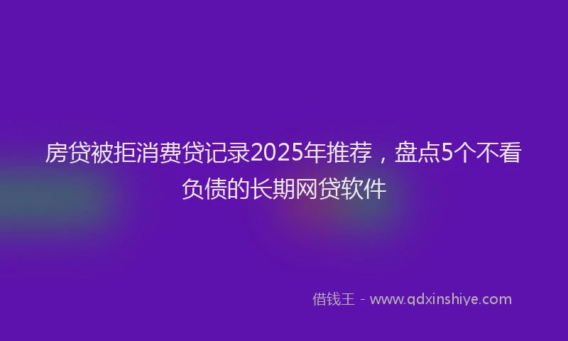 房贷被拒消费贷记录2025年推荐，盘点5个不看负债的长期网贷软件