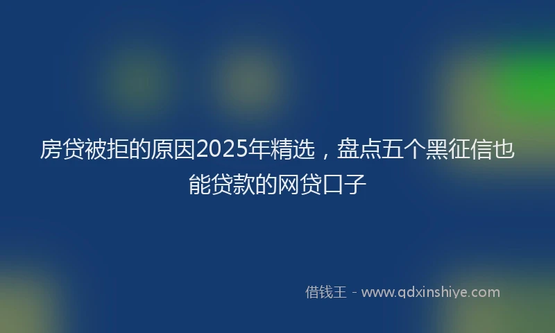 房贷被拒的原因2025年精选，盘点五个黑征信也能贷款的网贷口子