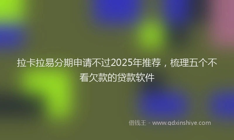 拉卡拉易分期申请不过2025年推荐，梳理五个不看欠款的贷款软件