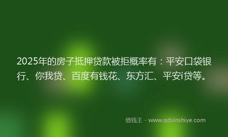 2025年的房子抵押贷款被拒概率有：平安口袋银行、你我贷、百度有钱花、东方汇、平安i贷等。