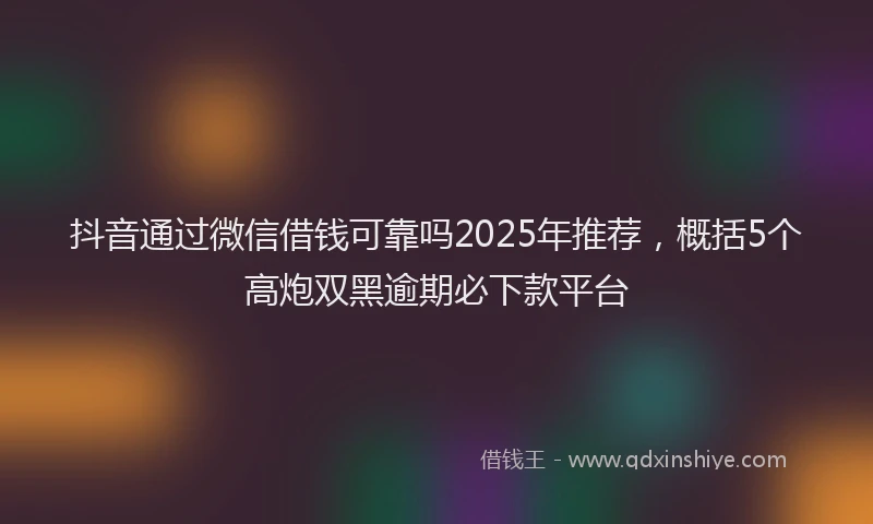 抖音通过微信借钱可靠吗2025年推荐，概括5个高炮双黑逾期必下款平台