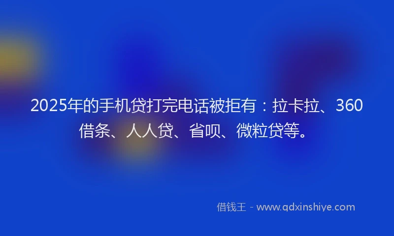 2025年的手机贷打完电话被拒有：拉卡拉、360借条、人人贷、省呗、微粒贷等。