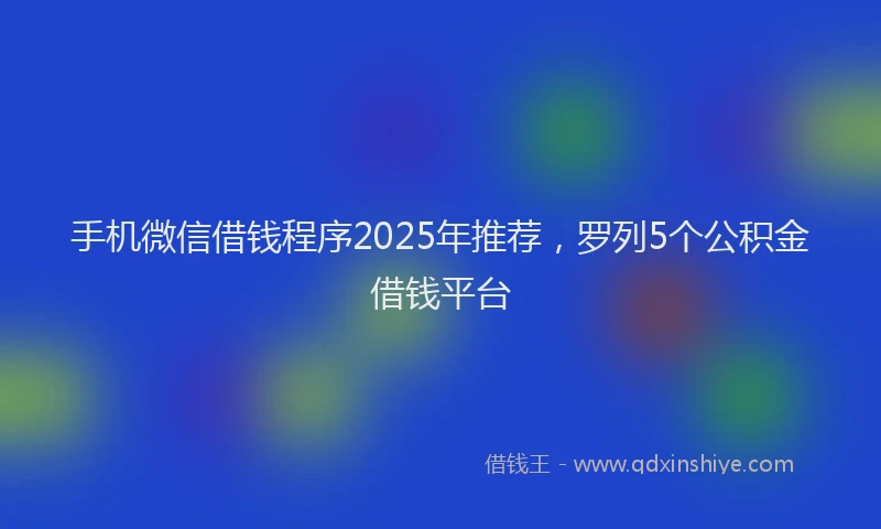 手机微信借钱程序2025年推荐，罗列5个公积金借钱平台