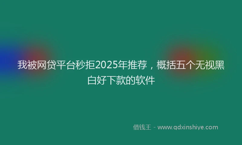 我被网贷平台秒拒2025年推荐，概括五个无视黑白好下款的软件