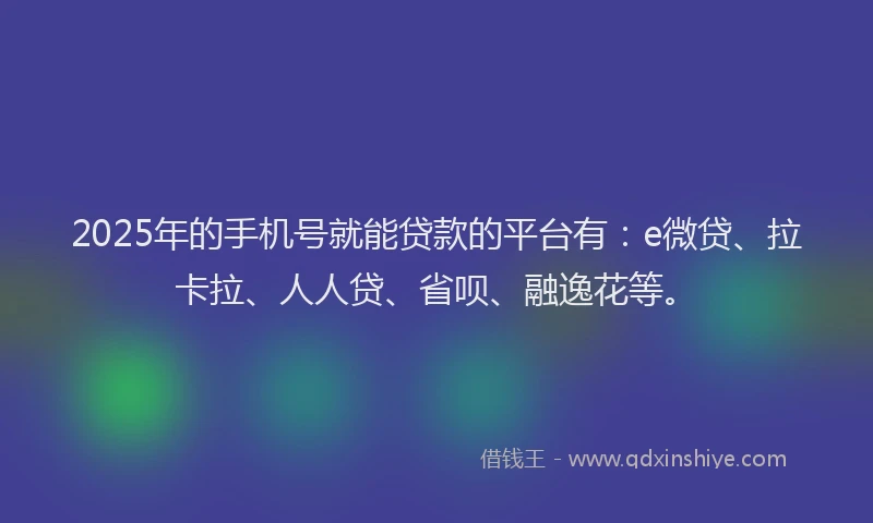 2025年的手机号就能贷款的平台有：e微贷、拉卡拉、人人贷、省呗、融逸花等。