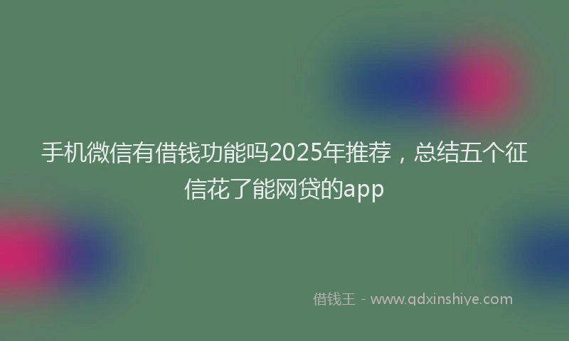 手机微信有借钱功能吗2025年推荐，总结五个征信花了能网贷的app