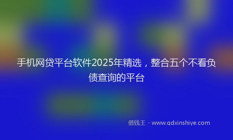 手机网贷平台软件2025年精选，整合五个不看负债查询的平台