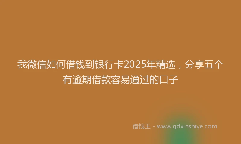 我微信如何借钱到银行卡2025年精选，分享五个有逾期借款容易通过的口子