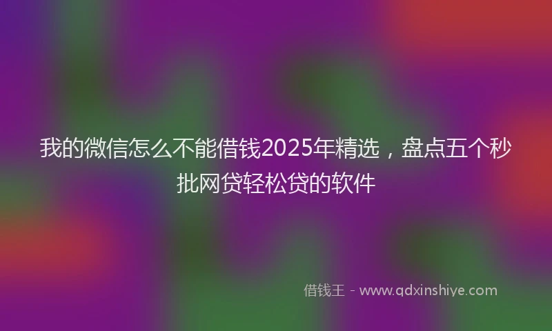 我的微信怎么不能借钱2025年精选，盘点五个秒批网贷轻松贷的软件