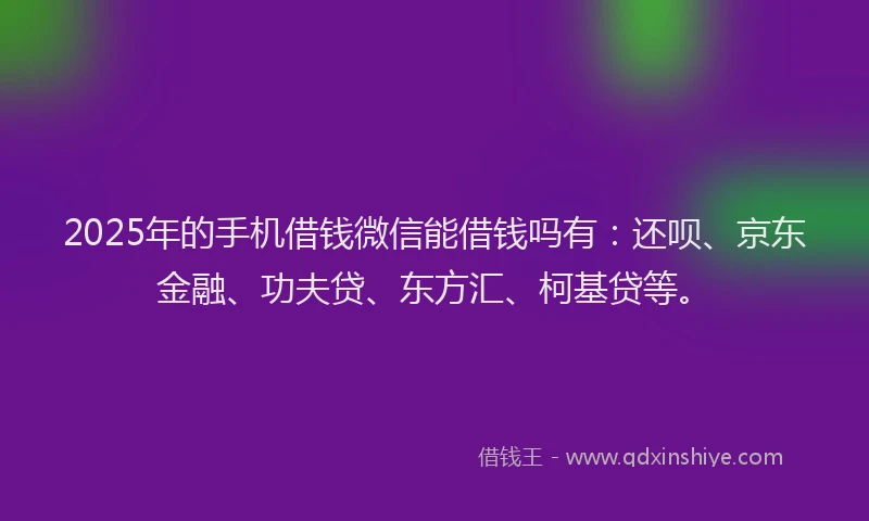 2025年的手机借钱微信能借钱吗有：还呗、京东金融、功夫贷、东方汇、柯基贷等。
