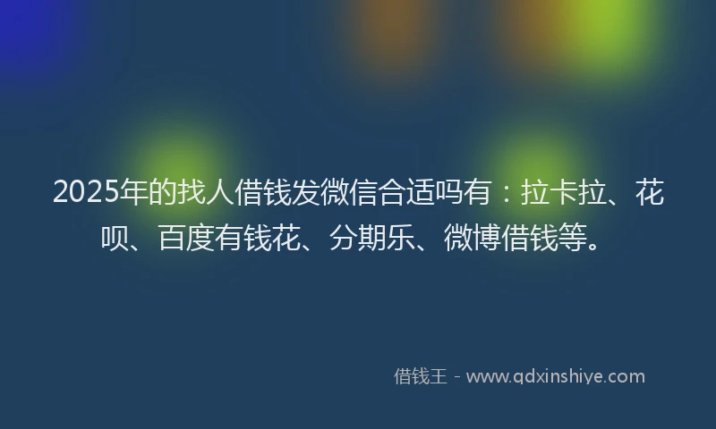 2025年的找人借钱发微信合适吗有：拉卡拉、花呗、百度有钱花、分期乐、微博借钱等。