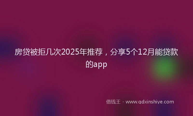 房贷被拒几次2025年推荐，分享5个12月能贷款的app