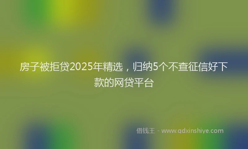 房子被拒贷2025年精选，归纳5个不查征信好下款的网贷平台