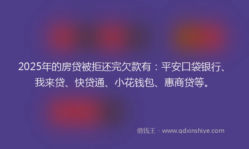 2025年的房贷被拒还完欠款有：平安口袋银行、我来贷、快贷通、小花钱包、惠商贷等。