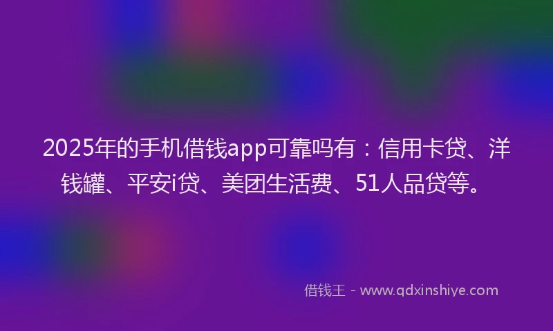 2025年的手机借钱app可靠吗有：信用卡贷、洋钱罐、平安i贷、美团生活费、51人品贷等。