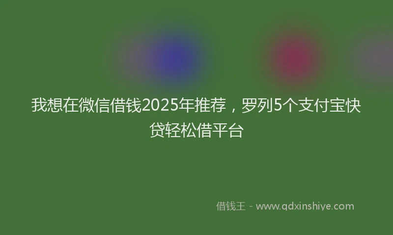 我想在微信借钱2025年推荐，罗列5个支付宝快贷轻松借平台