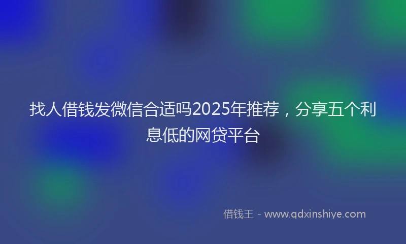 找人借钱发微信合适吗2025年推荐，分享五个利息低的网贷平台