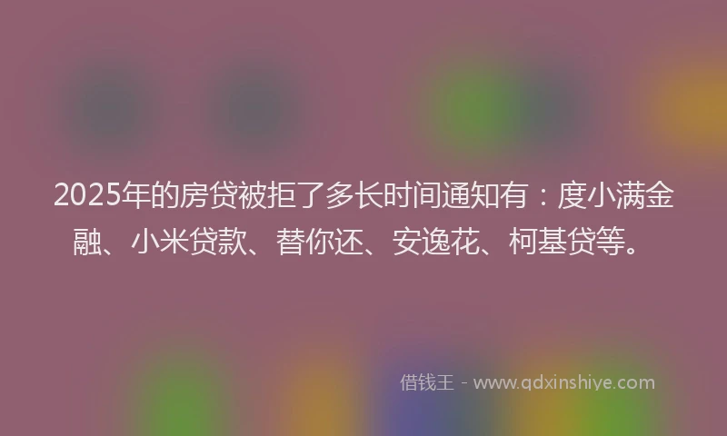 2025年的房贷被拒了多长时间通知有：度小满金融、小米贷款、替你还、安逸花、柯基贷等。