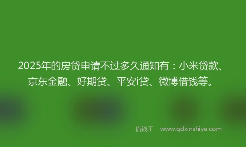 2025年的房贷申请不过多久通知有:小米贷款、京东金融、好期贷、平安i贷、微博借钱等。
