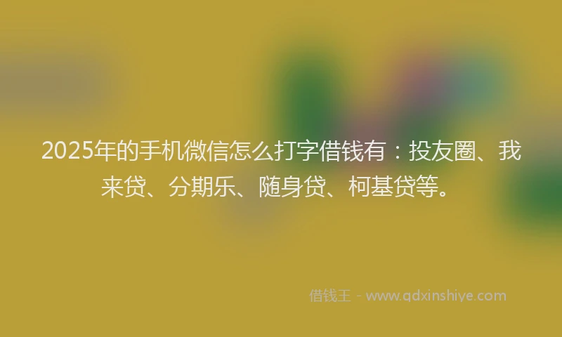 2025年的手机微信怎么打字借钱有：投友圈、我来贷、分期乐、随身贷、柯基贷等。