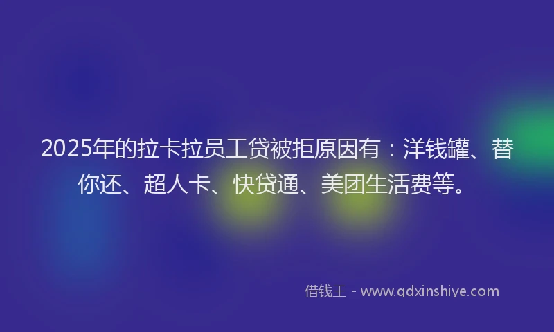 2025年的拉卡拉员工贷被拒原因有：洋钱罐、替你还、超人卡、快贷通、美团生活费等。